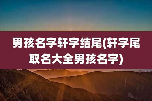 男孩名字轩字结尾(轩字尾取名大全男孩名字)
