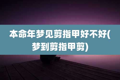 本命年梦见剪指甲好不好(梦到剪指甲剪)