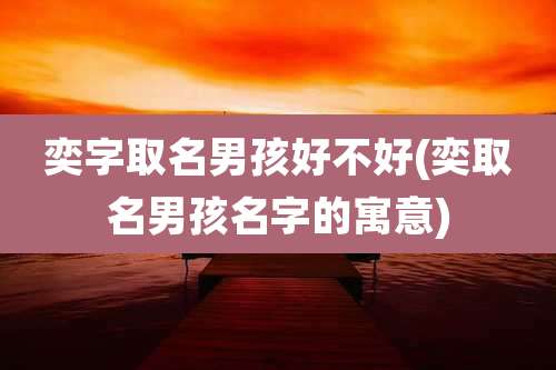 奕字取名男孩好不好(奕取名男孩名字的寓意)