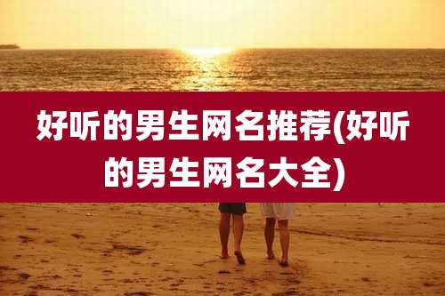 好听的男生网名推荐(好听的男生网名大全)