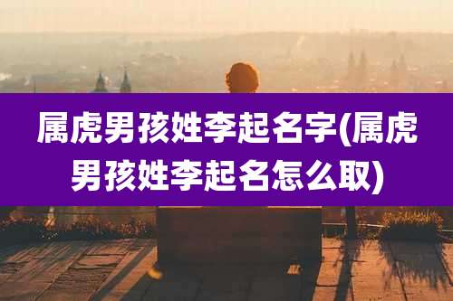 属虎男孩姓李起名字(属虎男孩姓李起名怎么取)