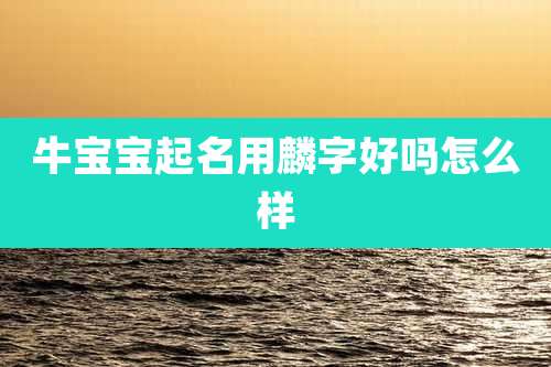 牛宝宝起名用麟字好吗怎么样