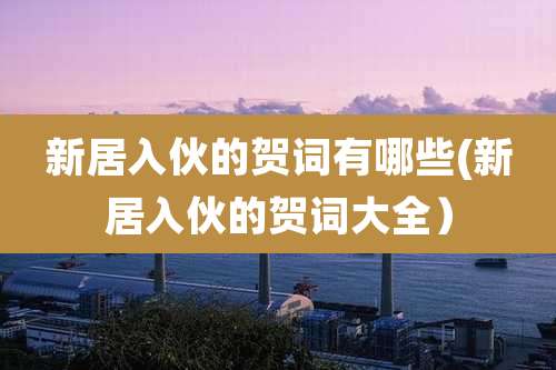 新居入伙的贺词有哪些(新居入伙的贺词大全)