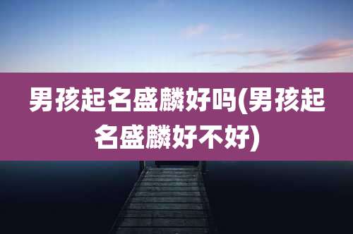 男孩起名盛麟好吗(男孩起名盛麟好不好)