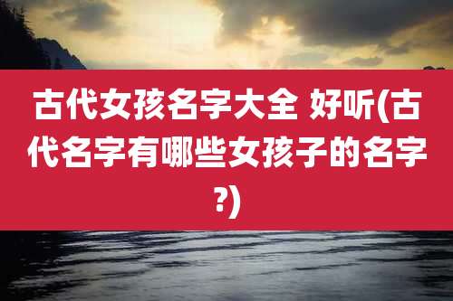 古代女孩名字大全 好听(古代名字有哪些女孩子的名字?)