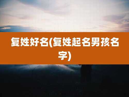 复姓好名(复姓起名男孩名字)