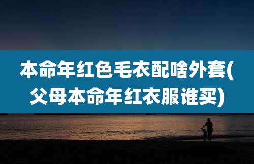 本命年红色毛衣配啥外套(父母本命年红衣服谁买)