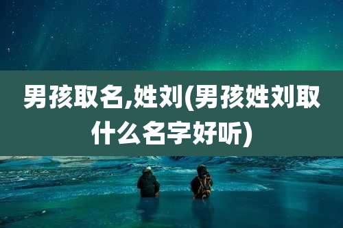 男孩取名,姓刘(男孩姓刘取什么名字好听)