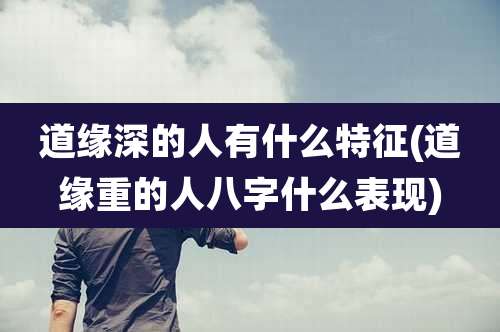 道缘深的人有什么特征(道缘重的人八字什么表现)