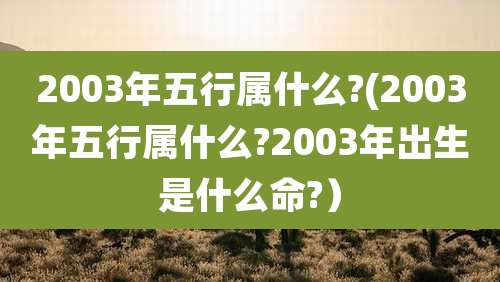 2003年五行属什么?(2003年五行属什么?2003年出生是什么命?）