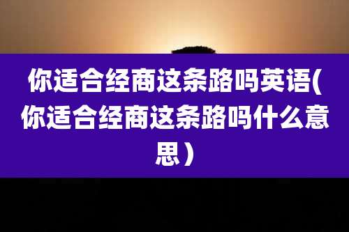 你适合经商这条路吗英语(你适合经商这条路吗什么意思）