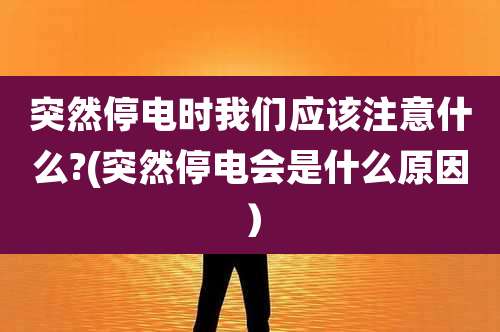 突然停电时我们应该注意什么?(突然停电会是什么原因)