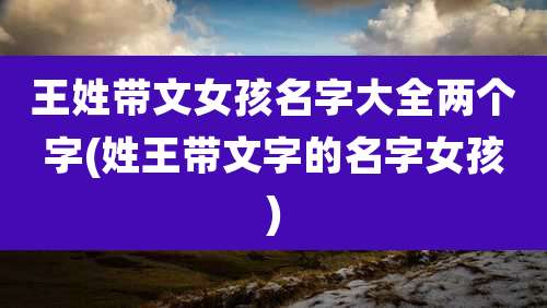 王姓带文女孩名字大全两个字(姓王带文字的名字女孩)