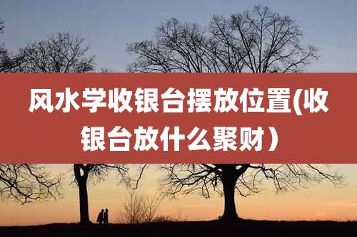 风水学收银台摆放位置(收银台放什么聚财)