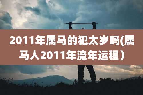 2011年属马的犯太岁吗(属马人2011年流年运程)