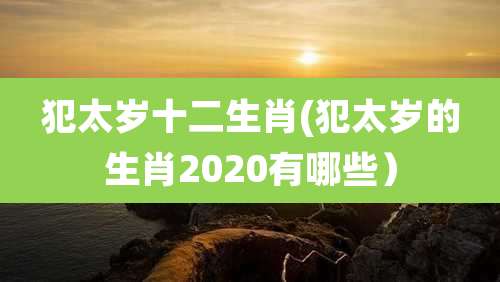 犯太岁十二生肖(犯太岁的生肖2020有哪些）