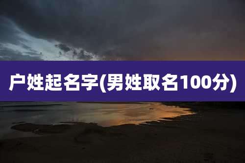 户姓起名字(男姓取名100分)