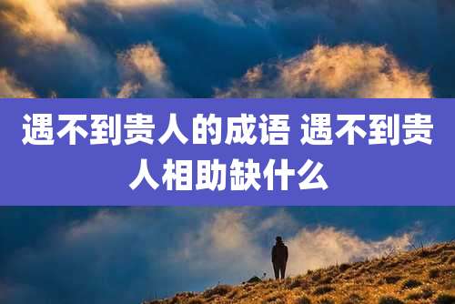 遇不到贵人的成语 遇不到贵人相助缺什么