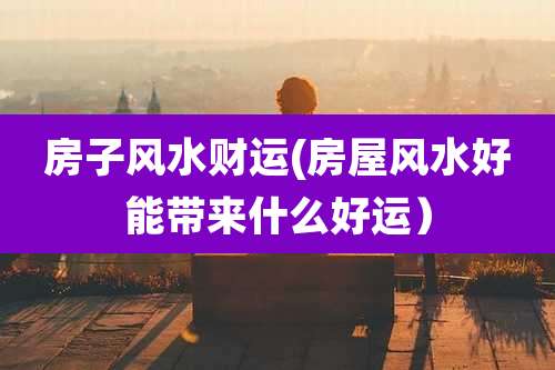 房子风水财运(房屋风水好能带来什么好运)