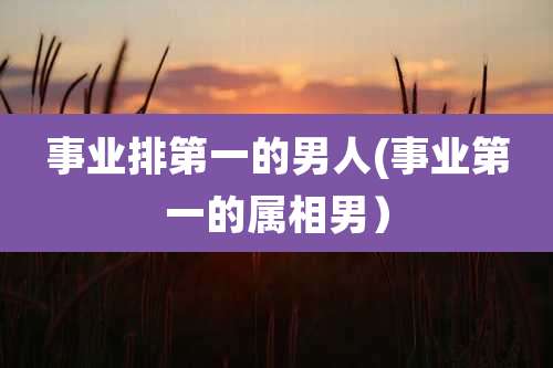 事业排第一的男人(事业第一的属相男)