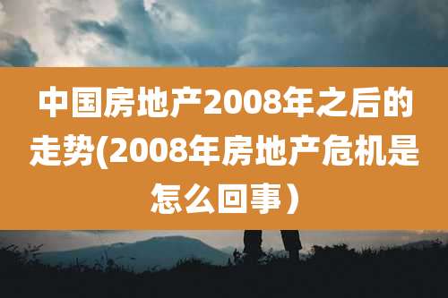 中国房地产2008年之后的走势(2008年房地产危机是怎么回事)