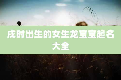戌时出生的女生龙宝宝起名大全