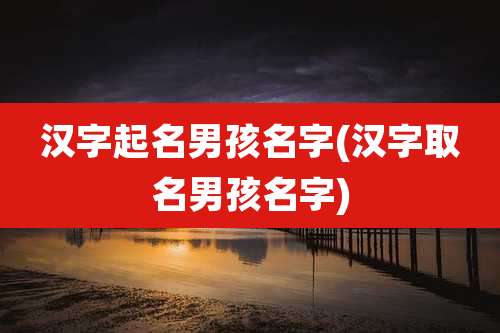 汉字起名男孩名字(汉字取名男孩名字)