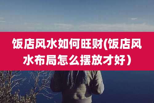 饭店风水如何旺财(饭店风水布局怎么摆放才好)