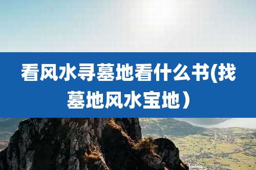 看风水寻墓地看什么书(找墓地风水宝地）