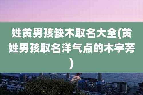 姓黄男孩缺木取名大全(黄姓男孩取名洋气点的木字旁)