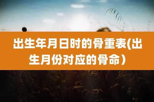 出生年月日时的骨重表(出生月份对应的骨命）