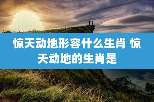 惊天动地形容什么生肖 惊天动地的生肖是