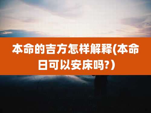 本命的吉方怎样解释(本命日可以安床吗?）