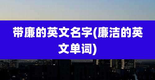带廉的英文名字(廉洁的英文单词)