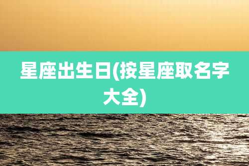 星座出生日(按星座取名字大全)