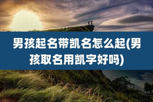 男孩起名带凯名怎么起(男孩取名用凯字好吗)