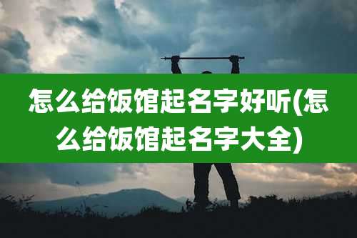 怎么给饭馆起名字好听(怎么给饭馆起名字大全)