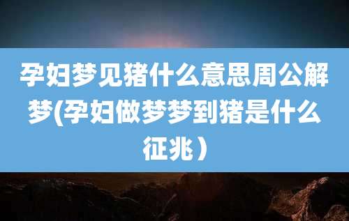 孕妇梦见猪什么意思周公解梦(孕妇做梦梦到猪是什么征兆)