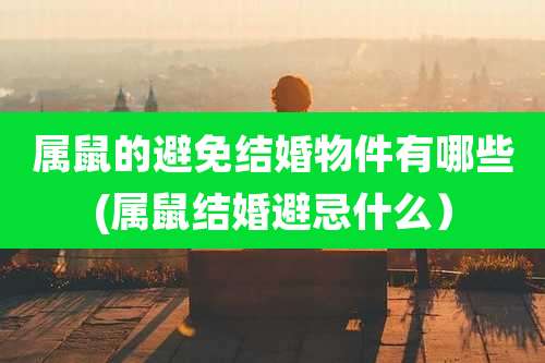 属鼠的避免结婚物件有哪些(属鼠结婚避忌什么）