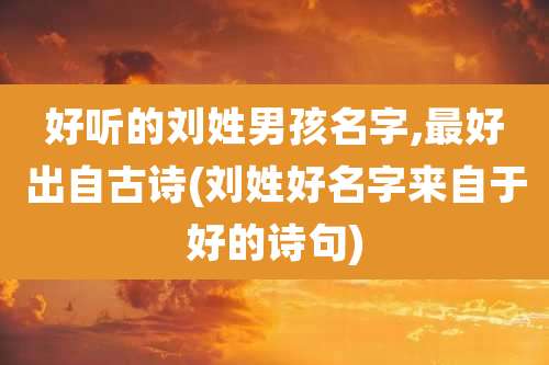 好听的刘姓男孩名字,最好出自古诗(刘姓好名字来自于好的诗句)