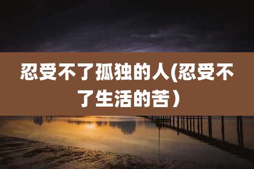 忍受不了孤独的人(忍受不了生活的苦）