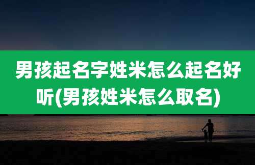 男孩起名字姓米怎么起名好听(男孩姓米怎么取名)