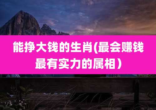 能挣大钱的生肖(最会赚钱最有实力的属相)
