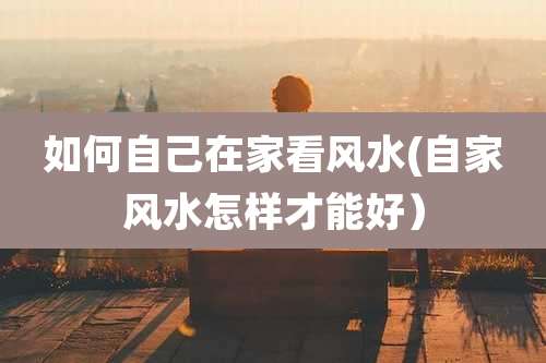 如何自己在家看风水(自家风水怎样才能好）