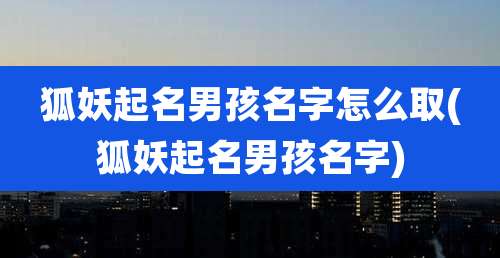 狐妖起名男孩名字怎么取(狐妖起名男孩名字)