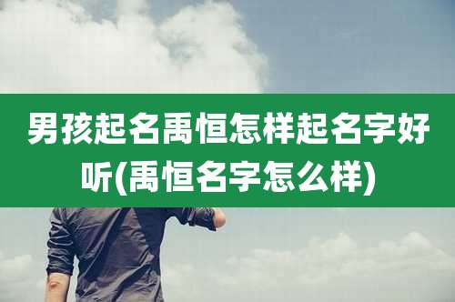 男孩起名禹恒怎样起名字好听(禹恒名字怎么样)