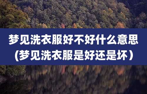 梦见洗衣服好不好什么意思(梦见洗衣服是好还是坏）