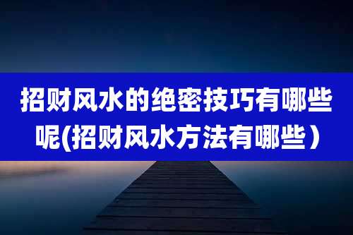 招财风水的绝密技巧有哪些呢(招财风水方法有哪些)