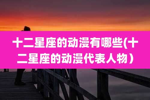 十二星座的动漫有哪些(十二星座的动漫代表人物）
