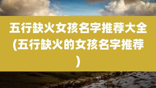 五行缺火女孩名字推荐大全(五行缺火的女孩名字推荐)